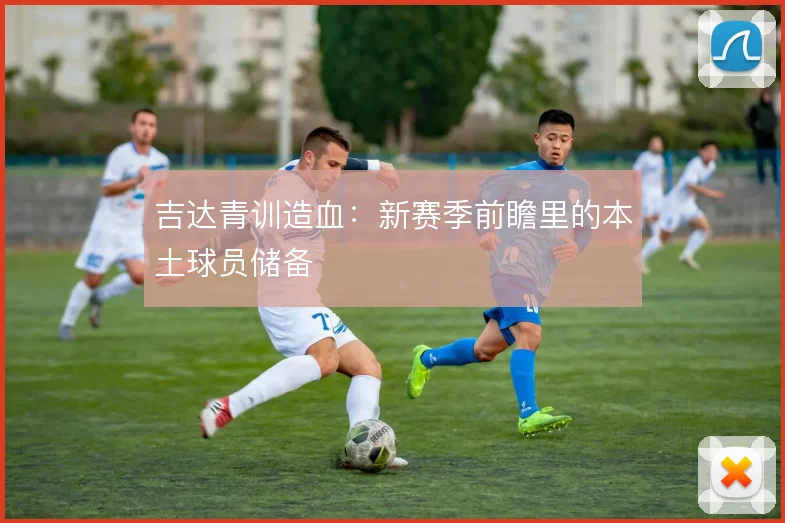 吉达青训造血：新赛季前瞻里的本土球员储备