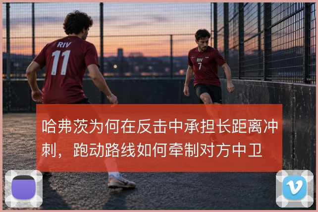 哈弗茨为何在反击中承担长距离冲刺，跑动路线如何牵制对方中卫
