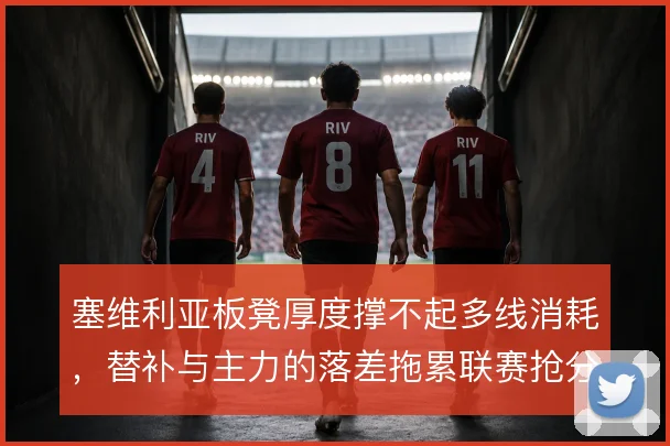 塞维利亚板凳厚度撑不起多线消耗,替补与主力的落差拖累联赛抢分节奏