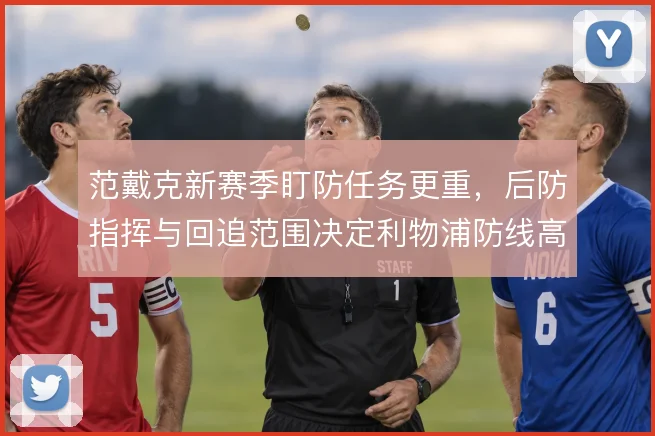 范戴克新赛季盯防任务更重,后防指挥与回追范围决定利物浦防线高度