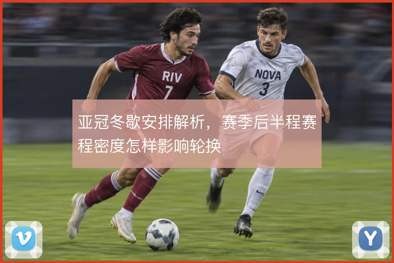 亚冠冬歇安排解析，赛季后半程赛程密度怎样影响轮换