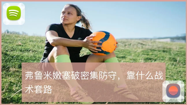 弗鲁米嫩塞破密集防守，靠什么战术套路
