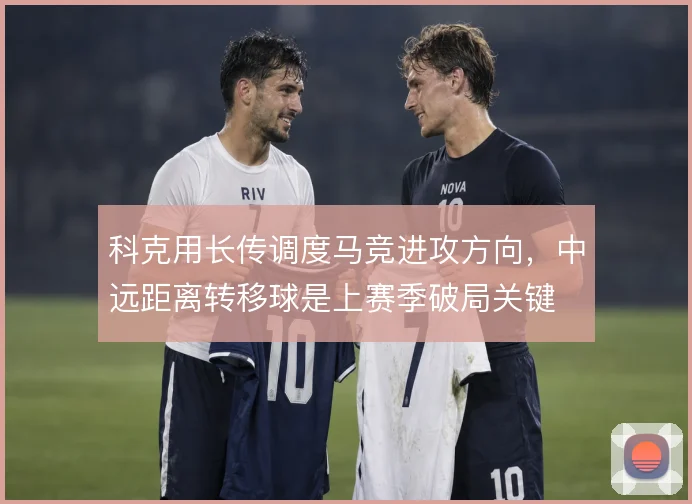 科克用长传调度马竞进攻方向,中远距离转移球是上赛季破局关键