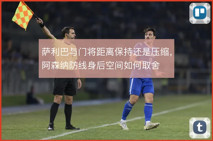 萨利巴与门将距离保持还是压缩,阿森纳防线身后空间如何取舍