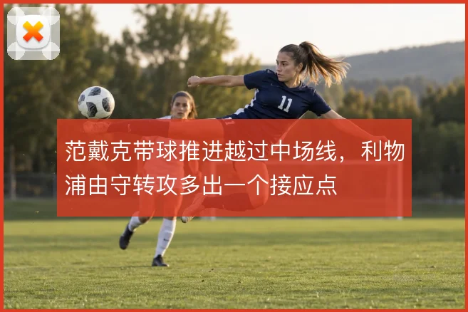 范戴克带球推进越过中场线，利物浦由守转攻多出一个接应点