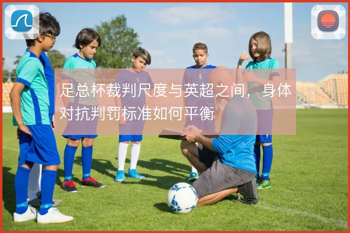足总杯裁判尺度与英超之间,身体对抗判罚标准如何平衡