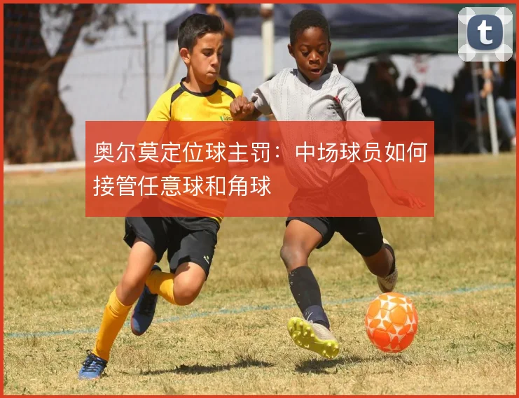 奥尔莫定位球主罚：中场球员如何接管任意球和角球