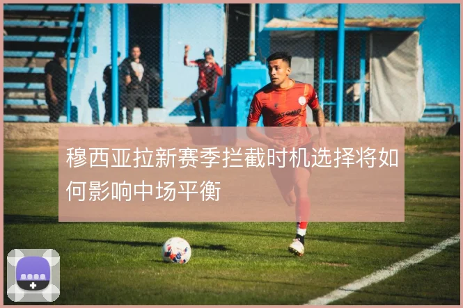 穆西亚拉新赛季拦截时机选择将如何影响中场平衡