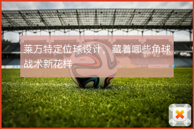 莱万特定位球设计,藏着哪些角球战术新花样