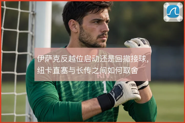 伊萨克反越位启动还是回撤接球，纽卡直塞与长传之间如何取舍