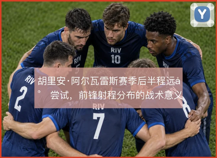 胡里安·阿尔瓦雷斯赛季后半程远射尝试，前锋射程分布的战术意义