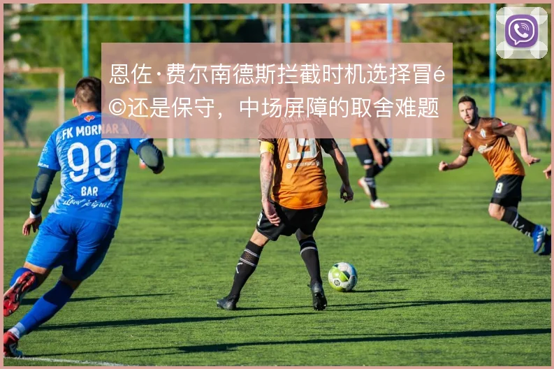 恩佐·费尔南德斯拦截时机选择冒险还是保守,中场屏障的取舍难题