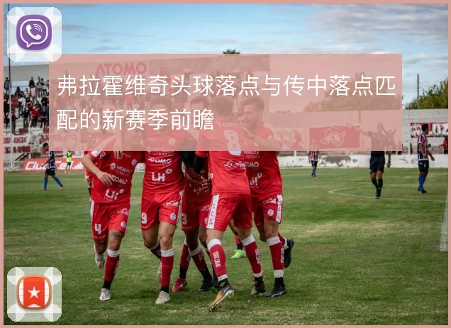 弗拉霍维奇头球落点与传中落点匹配的新赛季前瞻
