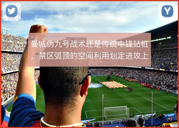 曼城伪九号战术还是传统中锋站桩,禁区弧顶的空间利用划定进攻上限