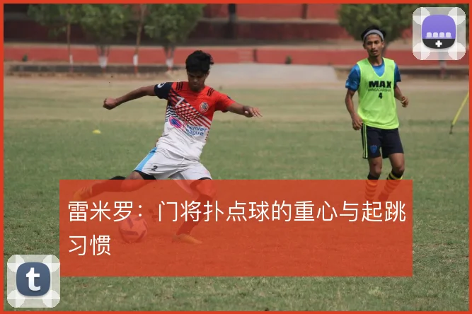 雷米罗：门将扑点球的重心与起跳习惯