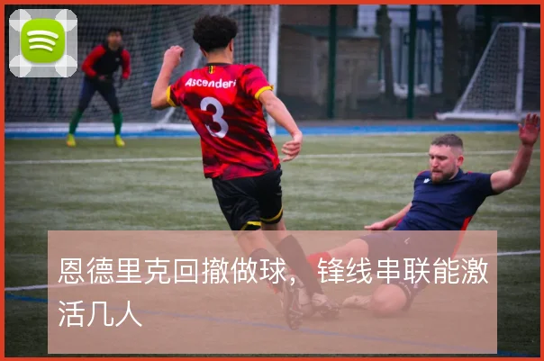 恩德里克回撤做球，锋线串联能激活几人