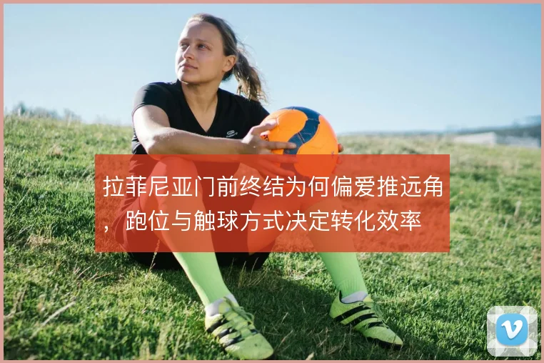 拉菲尼亚门前终结为何偏爱推远角，跑位与触球方式决定转化效率