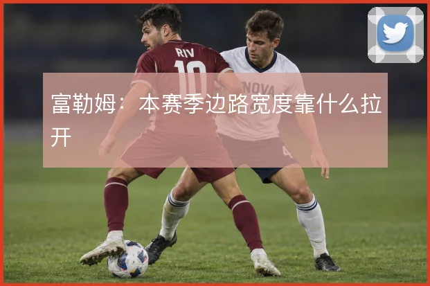 富勒姆：本赛季边路宽度靠什么拉开