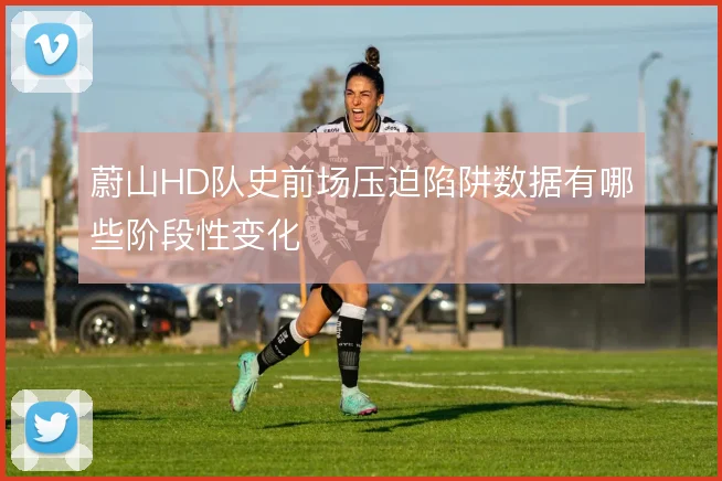 蔚山HD队史前场压迫陷阱数据有哪些阶段性变化