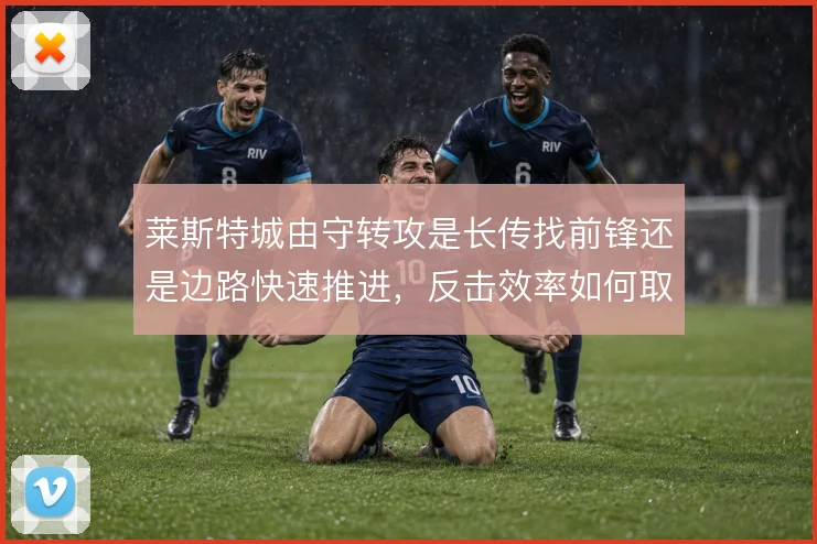 莱斯特城由守转攻是长传找前锋还是边路快速推进，反击效率如何取舍