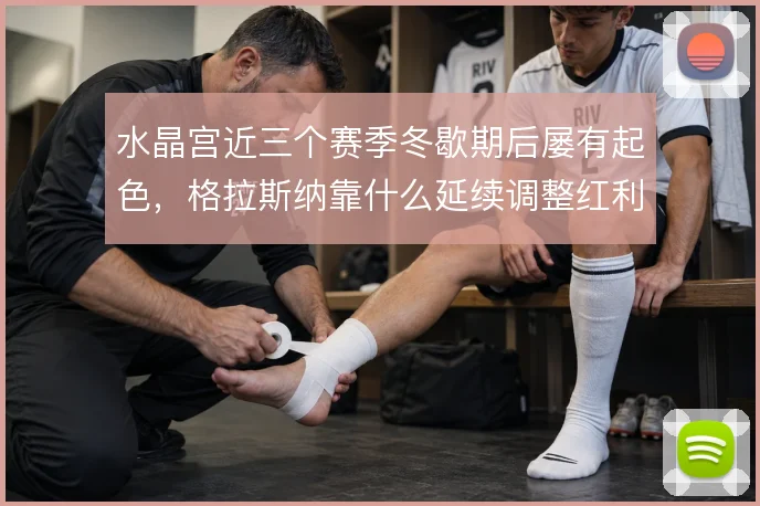 水晶宫近三个赛季冬歇期后屡有起色,格拉斯纳靠什么延续调整红利