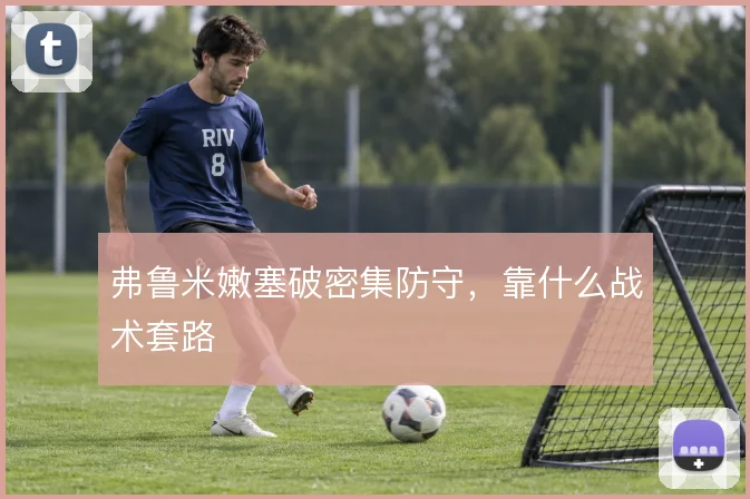 弗鲁米嫩塞破密集防守，靠什么战术套路