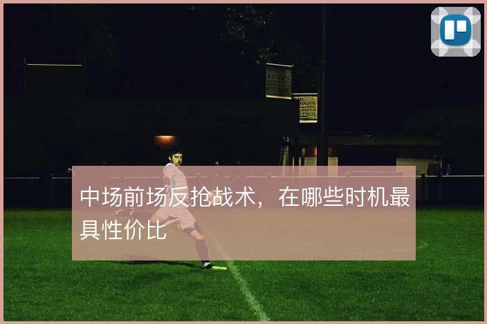 中场前场反抢战术,在哪些时机最具性价比