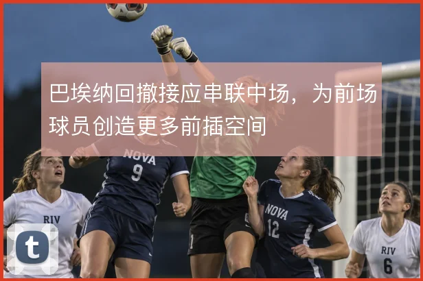 巴埃纳回撤接应串联中场,为前场球员创造更多前插空间