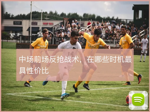 中场前场反抢战术,在哪些时机最具性价比