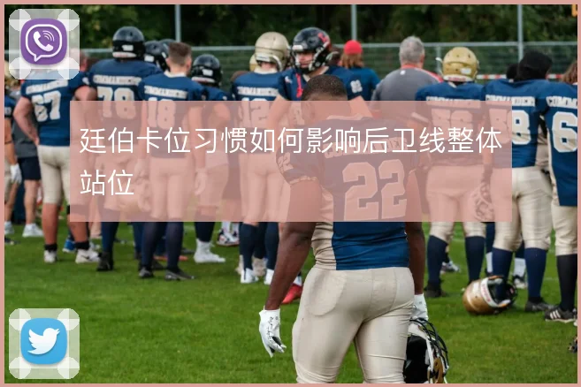 廷伯卡位习惯如何影响后卫线整体站位