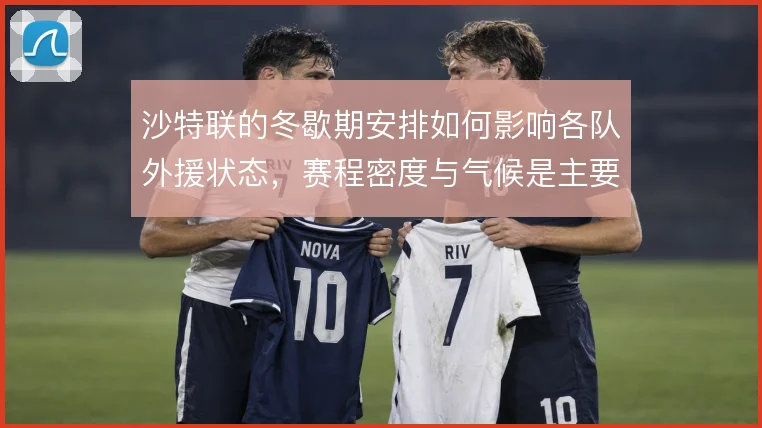 沙特联的冬歇期安排如何影响各队外援状态，赛程密度与气候是主要变量