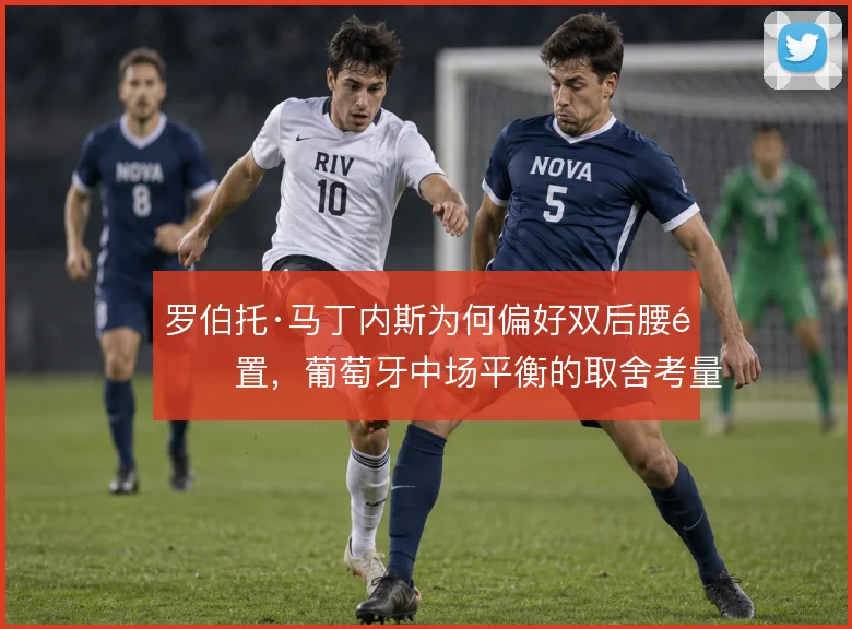 罗伯托·马丁内斯为何偏好双后腰配置,葡萄牙中场平衡的取舍考量