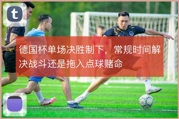 德国杯单场决胜制下,常规时间解决战斗还是拖入点球赌命