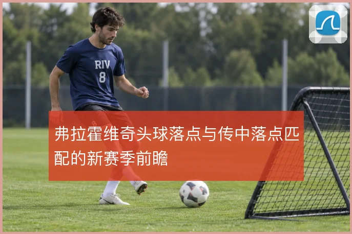 弗拉霍维奇头球落点与传中落点匹配的新赛季前瞻
